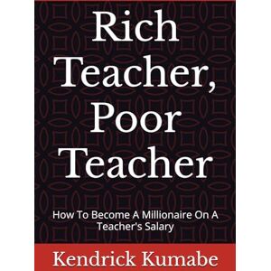 Kumabe M.Ed., Kendrick Rich Teacher, Poor Teacher: How To Become A Millionaire On A Teacher's Salary Kumabe M.Ed., Kendrick Rich Teacher, Poor Teacher: How To Become A Millionaire On A Teacher's Salary