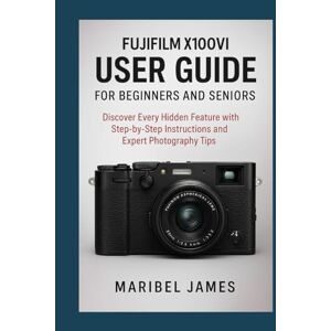 James, Maribel Fujifilm X100VI User Guide for Beginners and Seniors: Discover Every Hidden Feature with Step-by-Step Instructions and Expert Photography Tips James, Maribel Fujifilm X100VI User Guide for Beginners and Seniors: Discover Every Hidden Feature with Step-by-Step Instructions and Expert Photography Tips