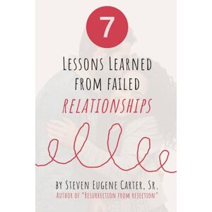 Carter Sr., Steven Eugene Seven Lessons Learned from Failed Relationships Carter Sr., Steven Eugene Seven Lessons Learned from Failed Relationships