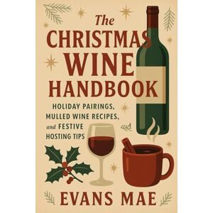 Mae, Evans The Christmas Wine Handbook: Holiday Pairings, Mulled Wine Recipes, and Festive Hosting Tips: A Festive Guide to Winter Wines, Cozy Recipes, and Holiday Entertaining Mae, Evans The Christmas Wine Handbook: Holiday Pairings, Mulled Wine Recipes, and Festive Hosting Tips: A Festive Guide to Winter Wines, Cozy Recipes, and Holiday Entertaining