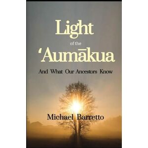 Barretto, Michael Light of the ʻAumākua: And What Our Ancestors Know: 1 Barretto, Michael Light of the ʻAumākua: And What Our Ancestors Know: 1