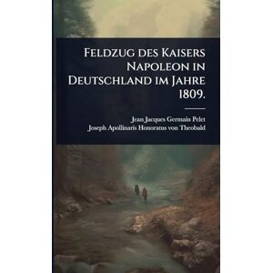 Pelet, Jean-Jacques Germain Feldzug des Kaisers Napoleon in Deutschland im Jahre 1809. Pelet, Jean-Jacques Germain Feldzug des Kaisers Napoleon in Deutschland im Jahre 1809.