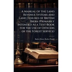 Baden-Powell, Baden Henry A Manual of the Land Revenue Systems and Land Tenures of British India (Primarily Intended As a Text-Book for the Use of Officers of the Forest Service) Baden-Powell, Baden Henry A Manual of the Land Revenue Systems and Land Tenures of British India (Primarily Intended As a Text-Book for the Use of Officers of the Forest Service)