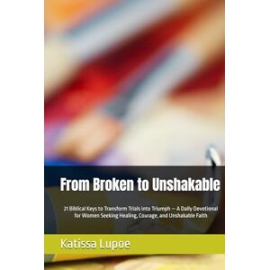 Lupoe, Katissa From Broken to Unshakable: 9 Biblical Keys to Transform Trials into Triumph — A Daily Devotional for Women Seeking Healing, Courage, and Unshakable Faith Lupoe, Katissa From Broken to Unshakable: 9 Biblical Keys to Transform Trials into Triumph — A Daily Devotional for Women Seeking Healing, Courage, and Unshakable Faith