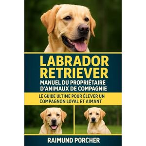 PORCHER, RAIMUND Labrador Retriever MANUEL DU PROPRIÉTAIRE D'ANIMAUX DE COMPAGNIE: LE GUIDE ULTIME POUR ÉLEVER UN COMPAGNON LOYAL ET AIMANT PORCHER, RAIMUND Labrador Retriever MANUEL DU PROPRIÉTAIRE D'ANIMAUX DE COMPAGNIE: LE GUIDE ULTIME POUR ÉLEVER UN COMPAGNON LOYAL ET AIMANT