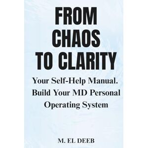 El Deeb, M FROM CHAOS TO CLARITY: Your Self-Help Manual. Build Your MD Personal Operating System El Deeb, M FROM CHAOS TO CLARITY: Your Self-Help Manual. Build Your MD Personal Operating System