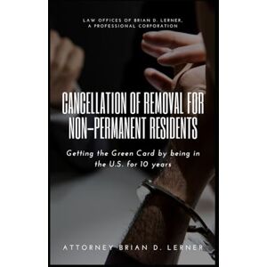 Lerner, Brian Cancellation of Removal for Non-Permanent Residents: Getting the Green Card by being in the U.S. for 10 years Lerner, Brian Cancellation of Removal for Non-Permanent Residents: Getting the Green Card by being in the U.S. for 10 years