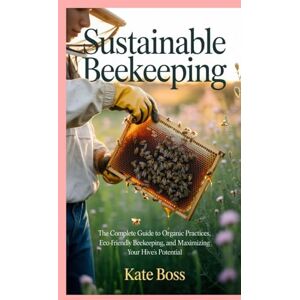 Boss Sustainable Beekeeping: The Complete Guide to Organic Practices, Eco-Friendly Beekeeping, and Maximizing Your Hive’s Potential Boss Sustainable Beekeeping: The Complete Guide to Organic Practices, Eco-Friendly Beekeeping, and Maximizing Your Hive’s Potential