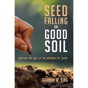 King, Gordon W. Seed Falling on Good Soil: Rooting Our Lives in the Parables of Jesus King, Gordon W. Seed Falling on Good Soil: Rooting Our Lives in the Parables of Jesus