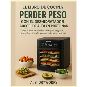DRYWORKS, A. S. EL LIBRO DE COCINA PARA PERDER PESO CON EL DESHIDRATADOR COSORI DE ALTO EN PROTEÍNAS: 120 recetas saludables para quemar grasa, desarrollar músculo y comer más sano cada día DRYWORKS, A. S. EL LIBRO DE COCINA PARA PERDER PESO CON EL DESHIDRATADOR COSORI DE ALTO EN PROTEÍNAS: 120 recetas saludables para quemar grasa, desarrollar músculo y comer más sano cada día