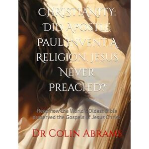 Abrams, Dr Colin CHRISTIANITY: Did Apostle Paul Invent IA Religion, Jesus Never Preached?: Read how the World's Oldest Bible preserved the Gospels of Jesus Christ Abrams, Dr Colin CHRISTIANITY: Did Apostle Paul Invent IA Religion, Jesus Never Preached?: Read how the World's Oldest Bible preserved the Gospels of Jesus Christ