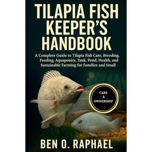 O. RAPHAEL, BEN TILAPIA FISH KEEPER'S HANDBOOK: A Complete Guide to Tilapia Fish Care, Breeding, Feeding, Aquaponics, Tank, Pond, Health, and Sustainable Farming O. RAPHAEL, BEN TILAPIA FISH KEEPER'S HANDBOOK: A Complete Guide to Tilapia Fish Care, Breeding, Feeding, Aquaponics, Tank, Pond, Health, and Sustainable Farming