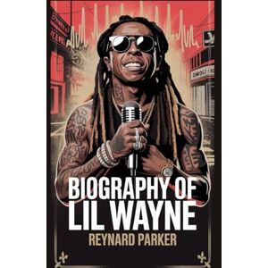 Parker, Reynard BIOGRAPHY OF LIL WAYNE: From Hollygrove to Hip-Hop Royalty: The Untold Story of Lil Wayne’s Genius, Grit, and Legacy Parker, Reynard BIOGRAPHY OF LIL WAYNE: From Hollygrove to Hip-Hop Royalty: The Untold Story of Lil Wayne’s Genius, Grit, and Legacy