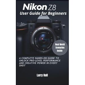 Hall, Larry Nikon Z8 User Guide for Beginners: A Complete Hands-On Guide to Unlock Pro-Level Performance and Creative Power in Every Shot Hall, Larry Nikon Z8 User Guide for Beginners: A Complete Hands-On Guide to Unlock Pro-Level Performance and Creative Power in Every Shot