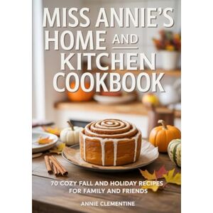 Clementine, Annie Miss Annie’s Home and Kitchen Cookbook: 70 Cozy Fall and Holiday Recipes for Family and Friends Clementine, Annie Miss Annie’s Home and Kitchen Cookbook: 70 Cozy Fall and Holiday Recipes for Family and Friends