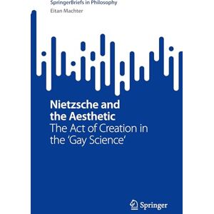 Machter, Eitan Nietzsche and the Aesthetic: The Act of Creation in the 'Gay Science' (SpringerBriefs in Philosophy) Machter, Eitan Nietzsche and the Aesthetic: The Act of Creation in the 'Gay Science' (SpringerBriefs in Philosophy)