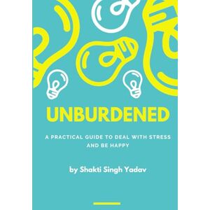 Yadav, Shakti UNBURDENED: A Practical Guide to Deal with Stress and Be Happy (UNBOUND) Yadav, Shakti UNBURDENED: A Practical Guide to Deal with Stress and Be Happy (UNBOUND)