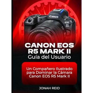 REID, JONAH CANON EOS R5 MARK II GUÍA DEL USUARIO: UN COMPAÑERO ILUSTRADO PARA DOMINAR LA CÁMARA CANON EOS R5 MARK II REID, JONAH CANON EOS R5 MARK II GUÍA DEL USUARIO: UN COMPAÑERO ILUSTRADO PARA DOMINAR LA CÁMARA CANON EOS R5 MARK II
