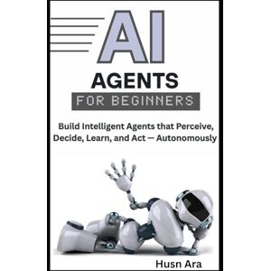 Ara, Husn AI Agents for Beginners: Build Intelligent Agents that Perceive, Decide, Learn, and Act — Autonomously Ara, Husn AI Agents for Beginners: Build Intelligent Agents that Perceive, Decide, Learn, and Act — Autonomously