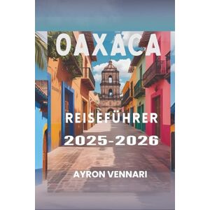 VENNARI, AYRON Oaxaca REISEFÜHRER 2025- 2026: „Eine Reise durch Aromen, Feste und alte Traditionen“ VENNARI, AYRON Oaxaca REISEFÜHRER 2025- 2026: „Eine Reise durch Aromen, Feste und alte Traditionen“