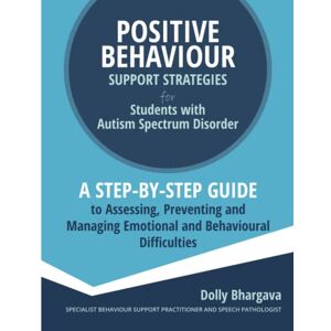 Bhargava, Dolly Positive Behaviour Support Strategies for Students with Autism Spectrum Disorder: A Step by Step Guide to Assessing, Preventing and Managing Emotional and Behavioural Difficulties: 3 Bhargava, Dolly Positive Behaviour Support Strategies for Students with Autism Spectrum Disorder: A Step by Step Guide to Assessing, Preventing and Managing Emotional and Behavioural Difficulties: 3