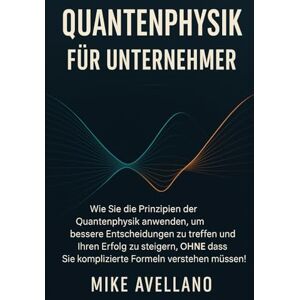 Avellano, Mike QUANTENPHYSIK FÜR UNTERNEHMER: Wie Sie die Prinzipien der Quantenphysik anwenden, um bessere Entscheidungen zu treffen und Ihren Erfolg zu steigern, OHNE dass Sie komplizierte Formeln verstehen müssen Avellano, Mike QUANTENPHYSIK FÜR UNTERNEHMER: Wie Sie die Prinzipien der Quantenphysik anwenden, um bessere Entscheidungen zu treffen und Ihren Erfolg zu steigern, OHNE dass Sie komplizierte Formeln verstehen müssen