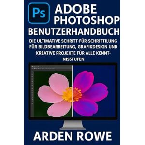 Rowe, Arden Adobe Photoshop Benutzerhandbuch: Die ultimative Schritt-für-Schritt-Anleitung für Bildbearbeitung, Grafikdesign und kreative Projekte für alle Kenntnisstufen Rowe, Arden Adobe Photoshop Benutzerhandbuch: Die ultimative Schritt-für-Schritt-Anleitung für Bildbearbeitung, Grafikdesign und kreative Projekte für alle Kenntnisstufen