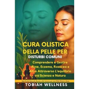 Wellness, Tobiah Cura Olistica Della Pelle Per Disturbi Comuni: Comprendere e gestire acne, eczema, rosacea e altro attraverso l’equilibrio tra scienza e natura Wellness, Tobiah Cura Olistica Della Pelle Per Disturbi Comuni: Comprendere e gestire acne, eczema, rosacea e altro attraverso l’equilibrio tra scienza e natura