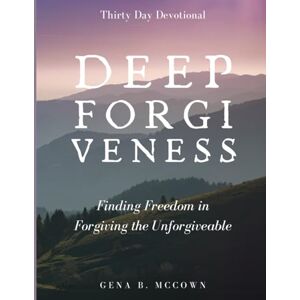McCown, Gena B. Deep Forgiveness: Finding Freedom in Forgiving the Unforgiveable McCown, Gena B. Deep Forgiveness: Finding Freedom in Forgiving the Unforgiveable