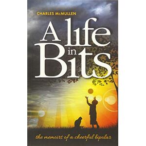 McMullen, Charles A Life in Bits: The memoirs of a cheerful bipolar McMullen, Charles A Life in Bits: The memoirs of a cheerful bipolar