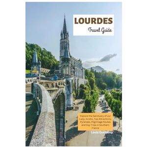 Duchamp, Louis Lourdes Travel Guide: Explore the Sanctuary of our Lady, Grotto, Top Attractions, Pyrenees, Pilgrimage Routes and Day Trips in Southern France Duchamp, Louis Lourdes Travel Guide: Explore the Sanctuary of our Lady, Grotto, Top Attractions, Pyrenees, Pilgrimage Routes and Day Trips in Southern France