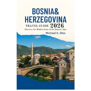 Oles, Michael E. BOSNIA & HERZEGOVINA TRAVEL GUIDE 2026: Discover the Hidden Gems of the Dinaric Alps Oles, Michael E. BOSNIA & HERZEGOVINA TRAVEL GUIDE 2026: Discover the Hidden Gems of the Dinaric Alps