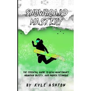Ashton Snowboard Mastery: The Essential Guide to Gear Maintenance, Mountain Safety, and Proper Technique Ashton Snowboard Mastery: The Essential Guide to Gear Maintenance, Mountain Safety, and Proper Technique