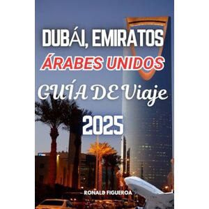 FIGUEROA, RONALD DUBÁI, EMIRATOS ÁRABES UNIDOS GUÍA DE VIAJE 2025 FIGUEROA, RONALD DUBÁI, EMIRATOS ÁRABES UNIDOS GUÍA DE VIAJE 2025