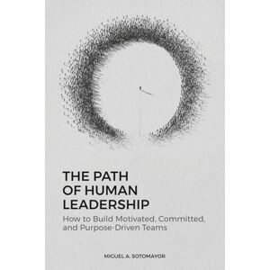 Sotomayor, Miguel A The Path of Human Leadership: How to Build Motivated, Committed, and Purpose-Driven Teams Sotomayor, Miguel A The Path of Human Leadership: How to Build Motivated, Committed, and Purpose-Driven Teams