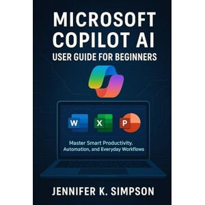 Simpson, Jennifer K. Microsoft Copilot AI User Guide for Beginners: Master Smart Productivity, Automation, and Everyday Workflows Simpson, Jennifer K. Microsoft Copilot AI User Guide for Beginners: Master Smart Productivity, Automation, and Everyday Workflows