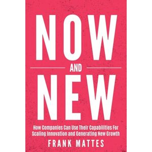 Mattes, Frank NOW and NEW: How Companies Can Use Their Capabilities For Scaling Innovation and Generating New Growth Mattes, Frank NOW and NEW: How Companies Can Use Their Capabilities For Scaling Innovation and Generating New Growth