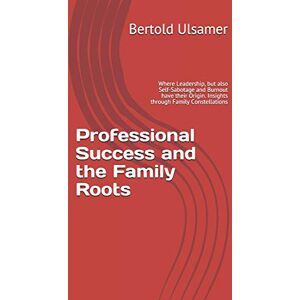 Ulsamer, Bertold Professional Success and the Family Roots: Where Leadership, but also Self-Sabotage and Burnout have their Origin. Insights through Family Constellations Ulsamer, Bertold Professional Success and the Family Roots: Where Leadership, but also Self-Sabotage and Burnout have their Origin. Insights through Family Constellations