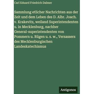 Dalmer, Carl Eduard Friedrich Sammlung etlicher Nachrichten aus der Zeit und dem Leben des D. Albr. Joach. v. Krakevitz, weiland Superintendenten u. in Mecklenburg, nachher ... des Mecklenburgischen Landeskatechismus Dalmer, Carl Eduard Friedrich Sammlung etlicher Nachrichten aus der Zeit und dem Leben des D. Albr. Joach. v. Krakevitz, weiland Superintendenten u. in Mecklenburg, nachher ... des Mecklenburgischen Landeskatechismus