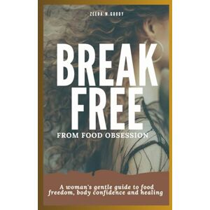Goody, Zeeba.M BREAK FREE FROM FOOD OBSESSION: A Woman's Gentle Guide to Food Freedom, Body Confidence And Healing. Goody, Zeeba.M BREAK FREE FROM FOOD OBSESSION: A Woman's Gentle Guide to Food Freedom, Body Confidence And Healing.
