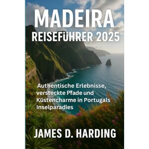 HARDING, JAMES D. Madeira Reiseführer 2025: Authentische Erlebnisse, versteckte Pfade und Küstencharme in Portugals Inselparadies HARDING, JAMES D. Madeira Reiseführer 2025: Authentische Erlebnisse, versteckte Pfade und Küstencharme in Portugals Inselparadies