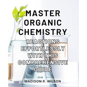 Wilson Master Organic Chemistry Reactions effortlessly with this comprehensive guide: Master the Art of Organic Chemistry Reactions with this All-Inclusive and Intuitive Handbook Wilson Master Organic Chemistry Reactions effortlessly with this comprehensive guide: Master the Art of Organic Chemistry Reactions with this All-Inclusive and Intuitive Handbook