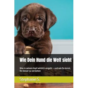 S., Stephanie Wie Dein Hund die Welt sieht: Was in seinem Kopf wirklich vorgeht – und wie Du lernst, ihn besser zu verstehen S., Stephanie Wie Dein Hund die Welt sieht: Was in seinem Kopf wirklich vorgeht – und wie Du lernst, ihn besser zu verstehen