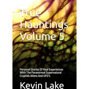 Lake, Kevin True Hauntings Volume 5: Personal Stories Of Real Experiences With The Paranormal Supernatural Cryptids Aliens And UFO’s Lake, Kevin True Hauntings Volume 5: Personal Stories Of Real Experiences With The Paranormal Supernatural Cryptids Aliens And UFO’s