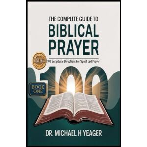 Yeager, Dr Michael H THE COMPLETE GUIDE TO BIBLICAL PRAYER (Book One): 100 Scriptural Directions For Spirit Led Prayer Yeager, Dr Michael H THE COMPLETE GUIDE TO BIBLICAL PRAYER (Book One): 100 Scriptural Directions For Spirit Led Prayer