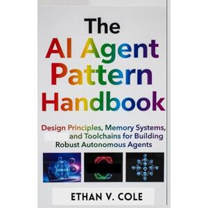 Cole, Ethan v. The AI Agent Pattern Handbook: Design Principles, Memory Systems, and Toolchains for Building Robust Autonomous Agents Cole, Ethan v. The AI Agent Pattern Handbook: Design Principles, Memory Systems, and Toolchains for Building Robust Autonomous Agents
