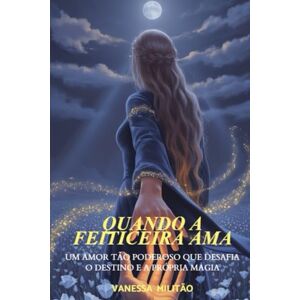 Militão, Vanessa Quando a feiticeira ama: Um amor tão poderoso que desafia o destino e a própria magia Militão, Vanessa Quando a feiticeira ama: Um amor tão poderoso que desafia o destino e a própria magia