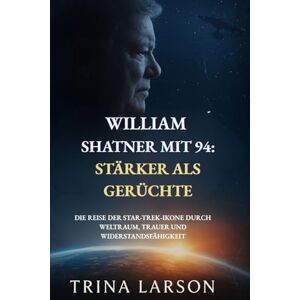 LARSON, TRINA WILLIAM SHATNER MIT 94: STÄRKER ALS GERÜCHTE: DIE REISE DER STAR-TREK-IKONE DURCH WELTRAUM, TRAUER UND WIDERSTANDSFÄHIGKEIT LARSON, TRINA WILLIAM SHATNER MIT 94: STÄRKER ALS GERÜCHTE: DIE REISE DER STAR-TREK-IKONE DURCH WELTRAUM, TRAUER UND WIDERSTANDSFÄHIGKEIT