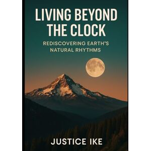 Ike, Mr Justice O. Living Beyond the Clock: Reconnecting with Earth’s Natural Rhythms Ike, Mr Justice O. Living Beyond the Clock: Reconnecting with Earth’s Natural Rhythms