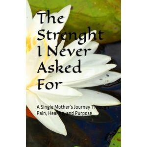 Hill CPS-MH, Nadia M The Strength I Never Asked For: Journey Through Pain, Healing, and Purpose Hill CPS-MH, Nadia M The Strength I Never Asked For: Journey Through Pain, Healing, and Purpose